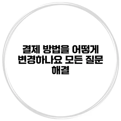 결제 방법을 어떻게 변경하나요? 모든 질문 해결