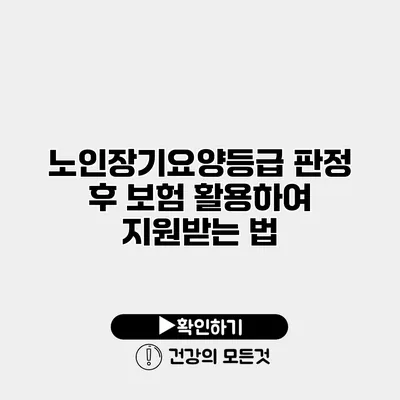 노인장기요양등급 판정 후 보험 활용하여 지원받는 법