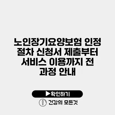 노인장기요양보험 인정 절차 신청서 제출부터 서비스 이용까지 전 과정 안내