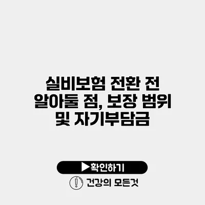 실비보험 전환 전 알아둘 점, 보장 범위 및 자기부담금