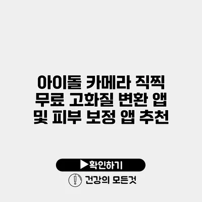 아이돌 카메라 직찍 무료 고화질 변환 앱 및 피부 보정 앱 추천