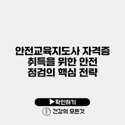 안전교육지도사 자격증 취득을 위한 안전 점검의 핵심 전략