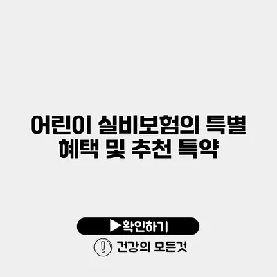 어린이 실비보험의 특별 혜택 및 추천 특약