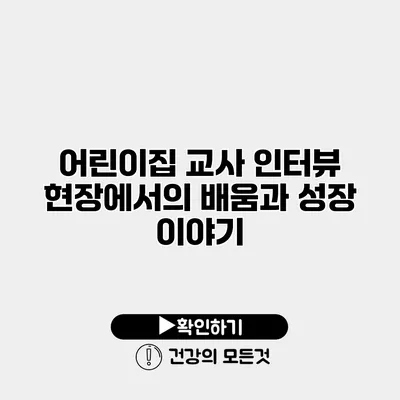 어린이집 교사 인터뷰 현장에서의 배움과 성장 이야기