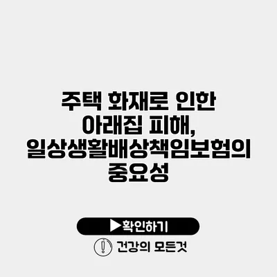 주택 화재로 인한 아래집 피해, 일상생활배상책임보험의 중요성