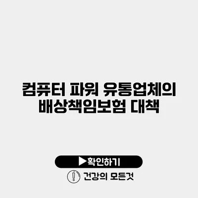 컴퓨터 파워 유통업체의 배상책임보험 대책