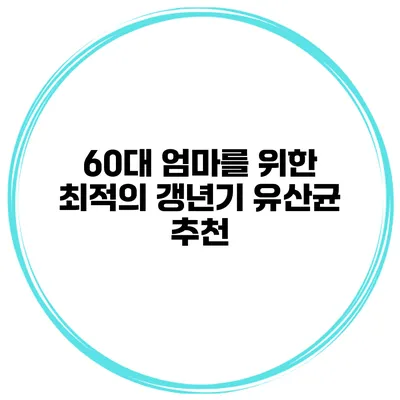 60대 엄마를 위한 최적의 갱년기 유산균 추천