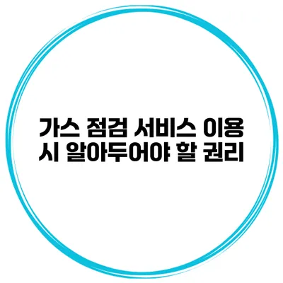 가스 점검 서비스 이용 시 알아두어야 할 권리