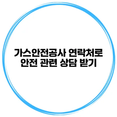 가스안전공사 연락처로 안전 관련 상담 받기