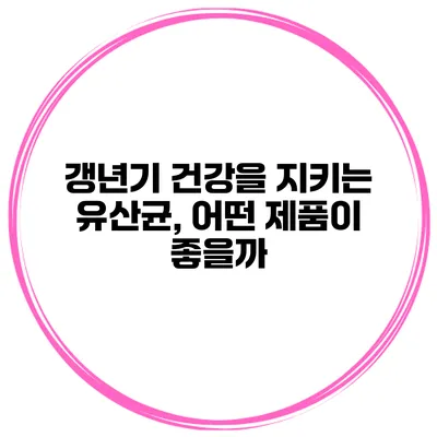갱년기 건강을 지키는 유산균, 어떤 제품이 좋을까?