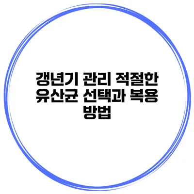 갱년기 관리: 적절한 유산균 선택과 복용 방법