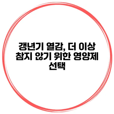 갱년기 열감, 더 이상 참지 않기 위한 영양제 선택