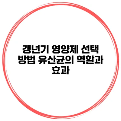 갱년기 영양제 선택 방법: 유산균의 역할과 효과
