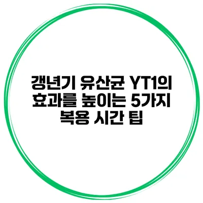 갱년기 유산균 YT1의 효과를 높이는 5가지 복용 시간 팁