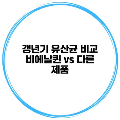 갱년기 유산균 비교: 비에날퀸 vs 다른 제품
