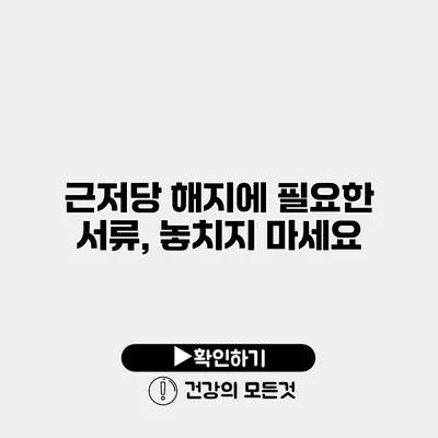 근저당 해지에 필요한 서류, 놓치지 마세요