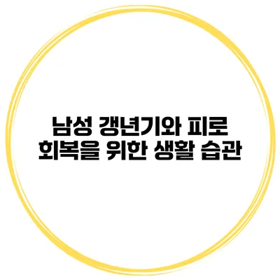 남성 갱년기와 피로 회복을 위한 생활 습관