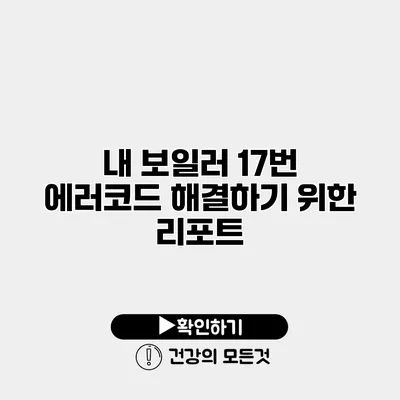 내 보일러 17번 에러코드 해결하기 위한 리포트