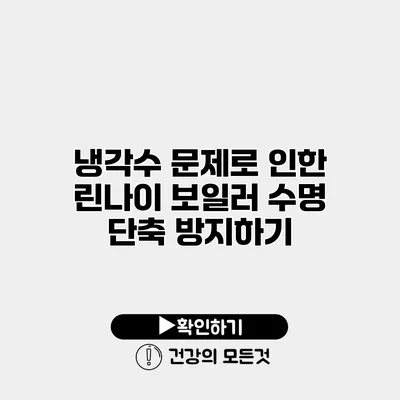 냉각수 문제로 인한 린나이 보일러 수명 단축 방지하기