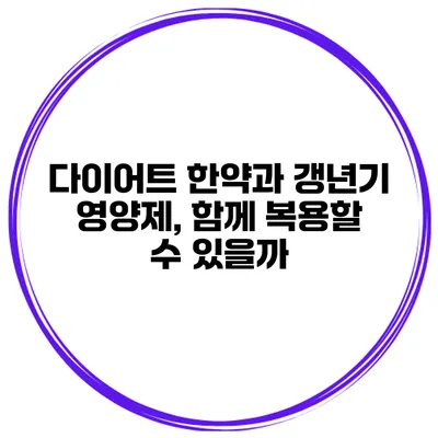 다이어트 한약과 갱년기 영양제, 함께 복용할 수 있을까?