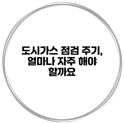 도시가스 점검 주기, 얼마나 자주 해야 할까요?