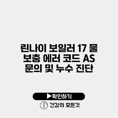 린나이 보일러 17 물 보충 에러 코드 A/S 문의 및 누수 진단