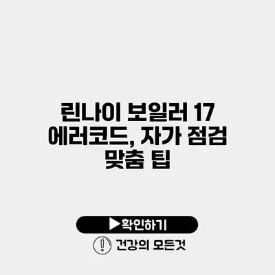 린나이 보일러 17 에러코드, 자가 점검 맞춤 팁