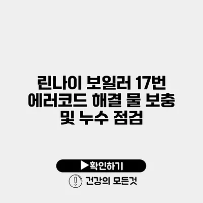 린나이 보일러 17번 에러코드 해결 물 보충 및 누수 점검