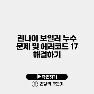린나이 보일러 누수 문제 및 에러코드 17 해결하기