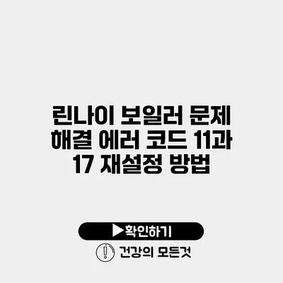 린나이 보일러 문제 해결 에러 코드 11과 17 재설정 방법