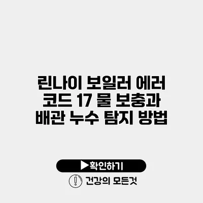 린나이 보일러 에러 코드 17 물 보충과 배관 누수 탐지 방법