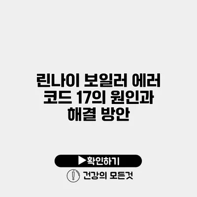 린나이 보일러 에러 코드 17의 원인과 해결 방안