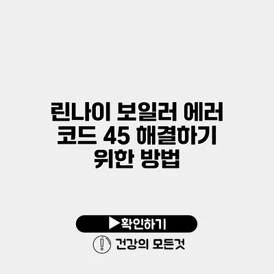 린나이 보일러 에러 코드 45 해결하기 위한 방법