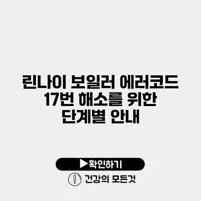 린나이 보일러 에러코드 17번 해소를 위한 단계별 안내