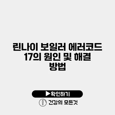 린나이 보일러 에러코드 17의 원인 및 해결 방법