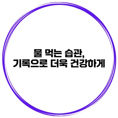 물 먹는 습관, 기록으로 더욱 건강하게