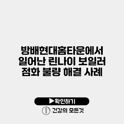 방배현대홈타운에서 일어난 린나이 보일러 점화 불량 해결 사례