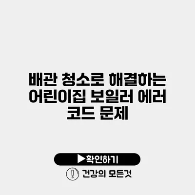 배관 청소로 해결하는 어린이집 보일러 에러 코드 문제