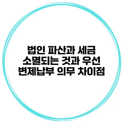 법인 파산과 세금 소멸되는 것과 우선 변제납부 의무 차이점