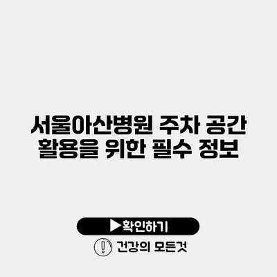 서울아산병원 주차 공간 활용을 위한 필수 정보