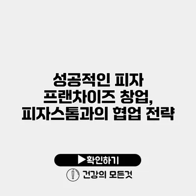 성공적인 피자 프랜차이즈 창업, 피자스톰과의 협업 전략