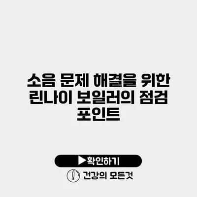 소음 문제 해결을 위한 린나이 보일러의 점검 포인트