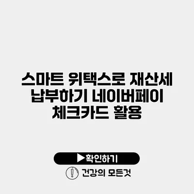 스마트 위택스로 재산세 납부하기 네이버페이 체크카드 활용