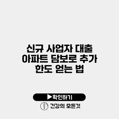 신규 사업자 대출 아파트 담보로 추가 한도 얻는 법