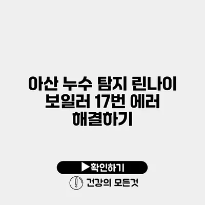 아산 누수 탐지 린나이 보일러 17번 에러 해결하기