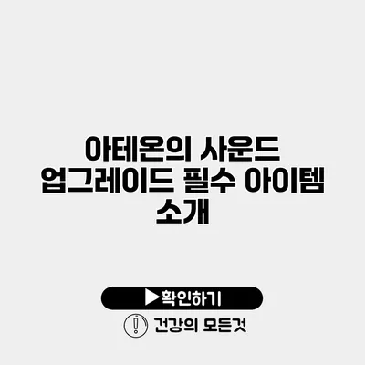아테온의 사운드 업그레이드 필수 아이템 소개