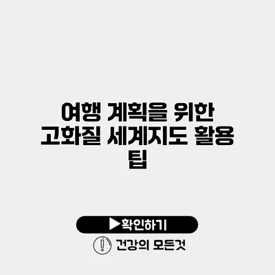 여행 계획을 위한 고화질 세계지도 활용 팁