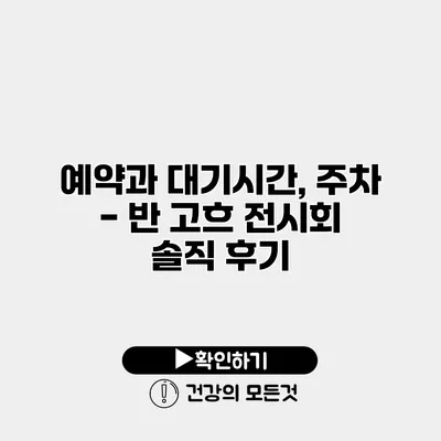 예약과 대기시간, 주차 - 반 고흐 전시회 솔직 후기
