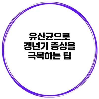 유산균으로 갱년기 증상을 극복하는 팁