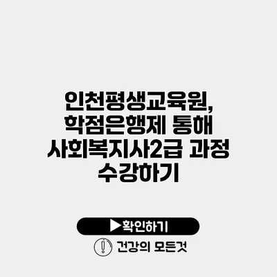 인천평생교육원, 학점은행제 통해 사회복지사2급 과정 수강하기